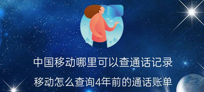 中国移动哪里可以查通话记录 移动怎么查询4年前的通话账单？